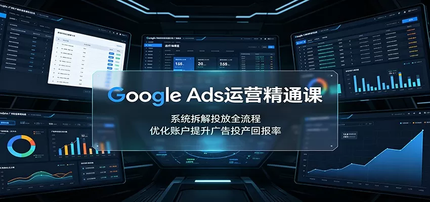 Google Ads运营精通课：系统拆解投放全流程，优化账户提升广告投产回报率-鹊桥梦网创