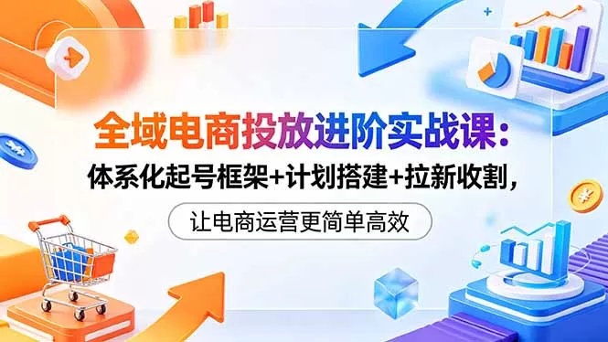 全域电商投放进阶实战课：体系化起号框架+计划搭建+拉新收割，让电商运营更简单高效-鹊桥梦网创