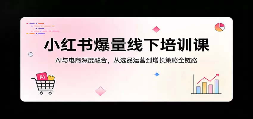 小红书爆量线下培训课：AI与电商深度融合，从选品运营到增长策略全链路-鹊桥梦网创