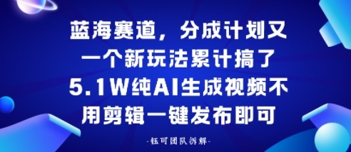 蓝海赛道,分成计划又一个新玩法累计搞了5.1W,纯AI生成视频不用剪辑一键发布即可-鹊桥梦网创