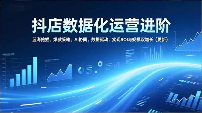 抖店数据化运营进阶，蓝海挖掘、爆款策略、AI协同，数据驱动，实现ROI与规模双增长(更新-鹊桥梦网创
