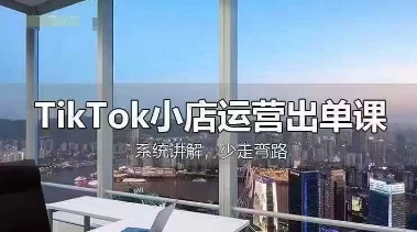 TikTok小店运营出单课，从开店选品、运营出单、发货回款，进行全流程讲解-鹊桥梦网创