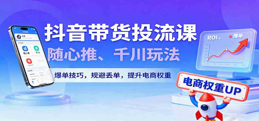 抖音带货投流课，随心推、千川玩法，爆单技巧，规避丢单，提升电商权重-鹊桥梦网创
