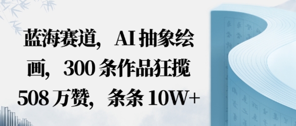 蓝海赛道，AI抽象绘画，300条作品狂揽508W赞，条条10W+，手残党10分钟出爆款，错过真亏-鹊桥梦网创