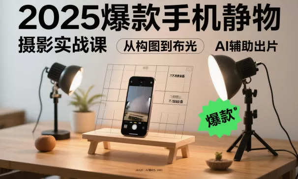 2025爆款手机静物摄影实战课，从构图到布光，不用贵设备，AI辅助出片-鹊桥梦网创