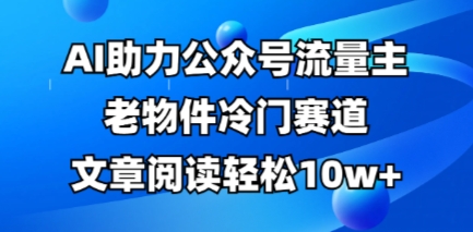 公众号流量主老物件冷门赛道，AI助力，文章阅读轻松10w+，全流程详细教程-鹊桥梦网创