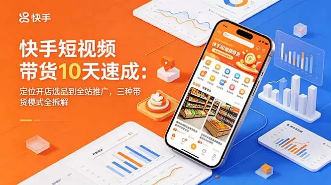 快手短视频带货10天速成：定位开店选品到全站推广，三种带货模式全拆解-鹊桥梦网创