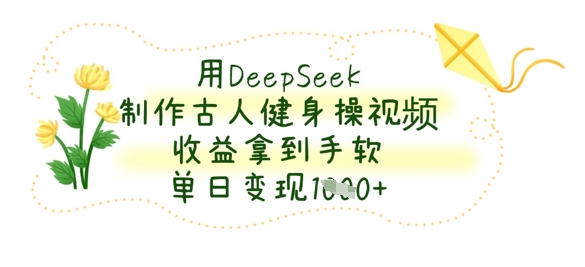 用DeepSeek制作古人健身操视频，收益拿到手软，单日变现数张-鹊桥梦网创