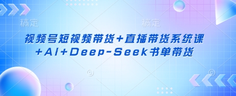 视频号短视频带货+直播带货系统课+AI+Deep-Seek书单带货-鹊桥梦网创