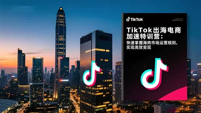 TikTok出海电商加速特训营-更新：快速掌握海外市场运营规则，实现高效变现-鹊桥梦网创
