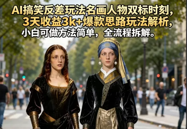 AI搞笑反差玩法名画人物双标时刻，3天收益3k+爆款思路玩法解析，小白可做方法简单，全流程拆解-鹊桥梦网创