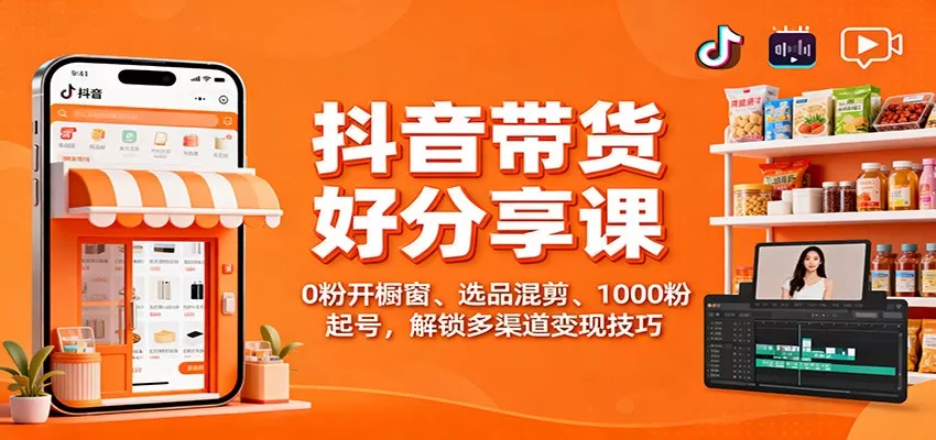 抖音带货好物分享课：0粉开橱窗、选品混剪、1000粉起号，解锁多渠道变现技巧-鹊桥梦网创