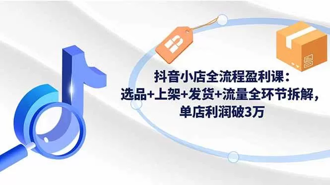 (16593期)抖音小店全流程盈利课:选品+上架+发货+流量全环节拆解,单店利润破3万-鹊桥梦网创