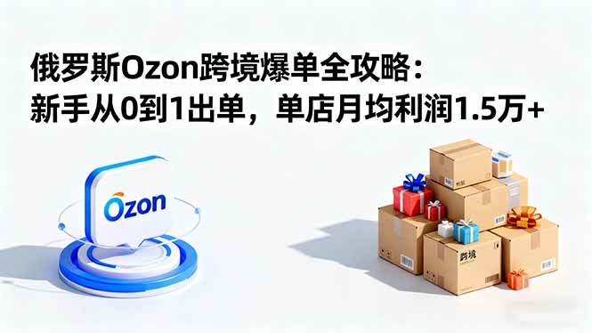 (16274期)俄罗斯Ozon跨境爆单全攻略:新手从0到1出单,单店月均利润1.5万+-鹊桥梦网创