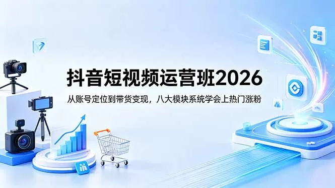 抖音短视频运营班2026：从账号定位到带货变现，八大模块系统学会上热门涨粉-鹊桥梦网创