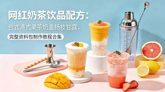 网红奶茶饮品配方：台式港式果茶奶盖杨枝甘露，完整资料包制作教程合集-鹊桥梦网创
