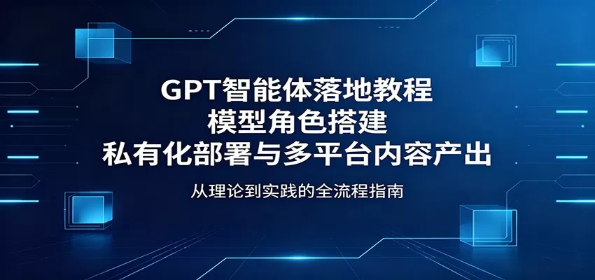 GPT智能体落地教程:模型角色搭建,私有化部署与多平台内容产出 GPT智能体落地教程:模型角色搭建,私有化部署与多平台内容产出