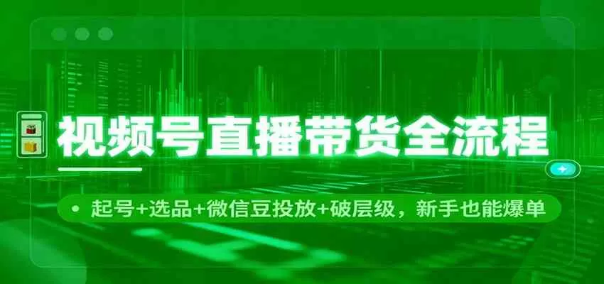 视频号直播带货全流程：起号+选品+微信豆投放+破层级，新手也能爆单-鹊桥梦网创