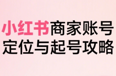 小红书电商全链路实战从定位到爆单，系统拆解小红书商家起号全流程（更新）-鹊桥梦网创