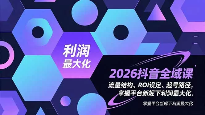 2026抖音全域课，流量结构、ROI设定、起号路径，掌握平台新规下利润最大化-鹊桥梦网创