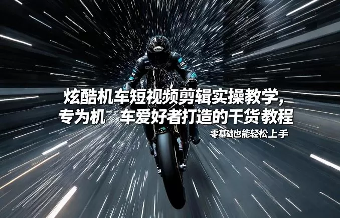 炫酷机车短视频剪辑实操教学，专为机车爱好者打造的干货教程，零基础也能轻松上手-鹊桥梦网创