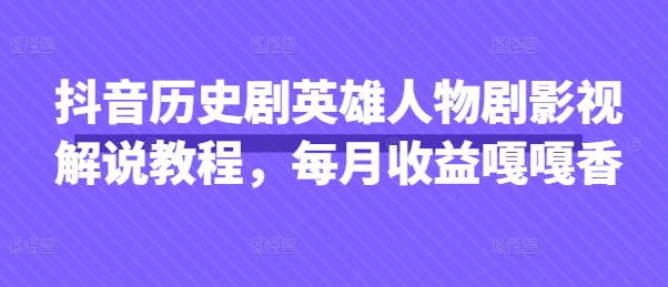 抖音历史剧英雄人物剧影视解说教程，每月收益嘎嘎香-鹊桥梦网创