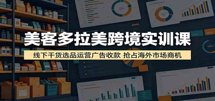 美客多拉美跨境实训课:线下干货选品运营广告收款,抢占海外市场商机-鹊桥梦网创